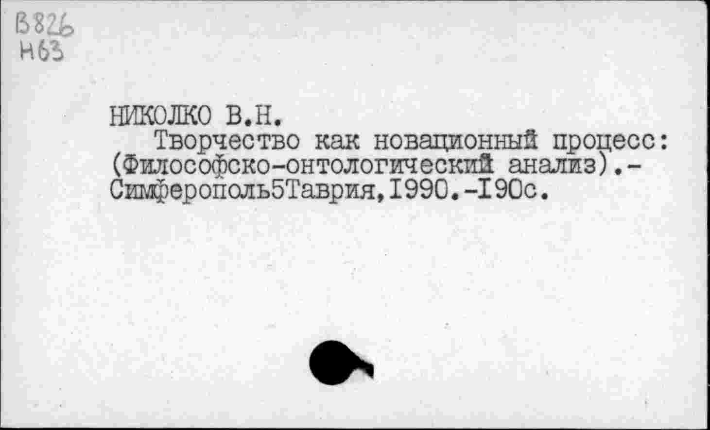 ﻿Н6Ъ
николко в.н.
Творчество как новационный процесс: (Философско-онтологический анализ).-СимферополъбТаврия,1990.-190с.